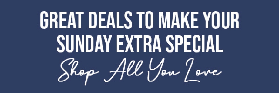 Great Deals to make Your Sunday Extra Special Shop All You Love!