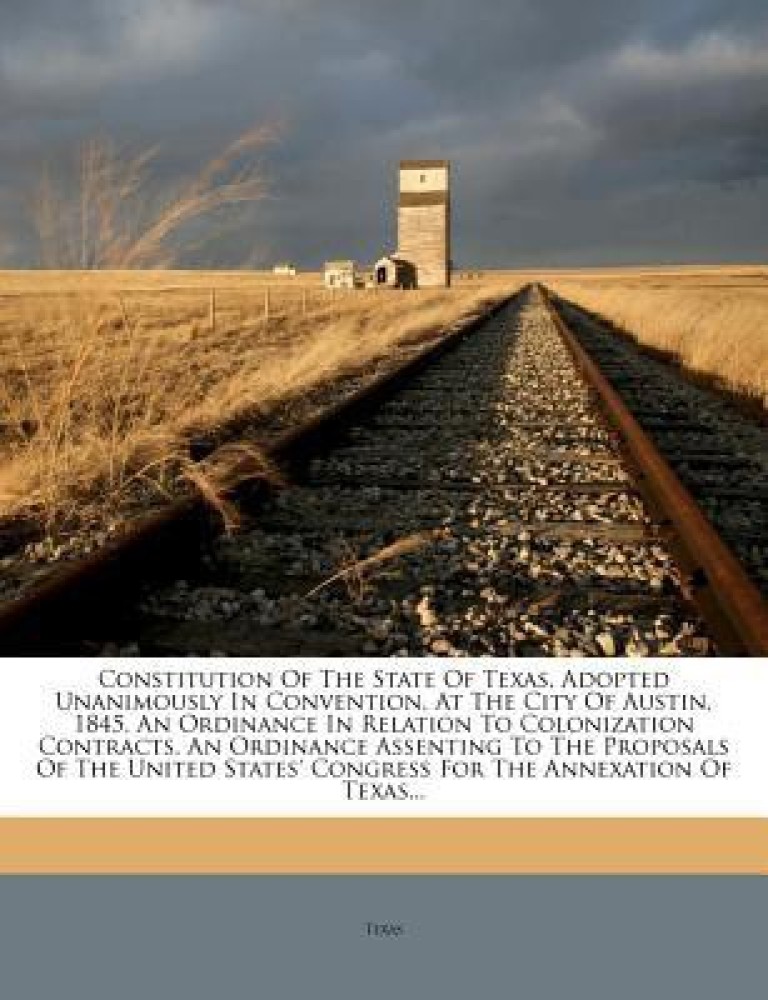 Constitution of the State of Texas, Adopted Unanimously in Convention, at the City of Austin, 1845. an Ordinance in Relation to Colonization Contracts. an Ordinance Assenting to the Proposals of the United States' Congress for the Annexation of Texas...