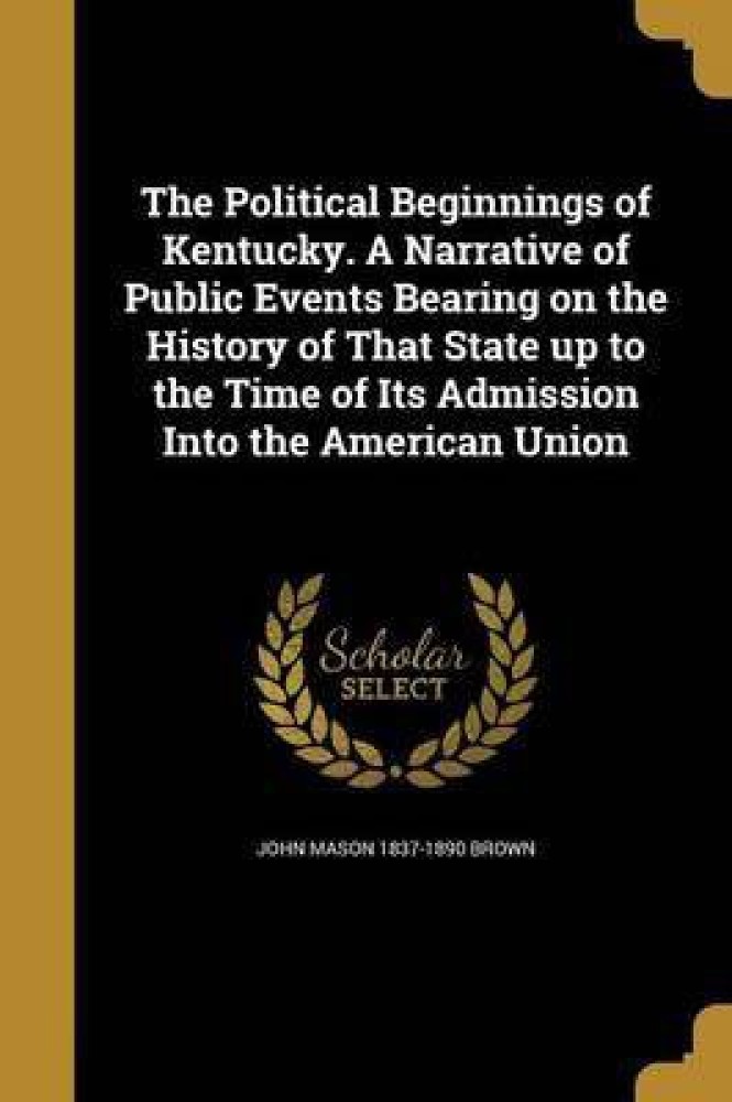 The Political Beginnings of Kentucky. A Narrative of Public Events Bearing on the History of That State up to the Time of Its Admission Into the American Union