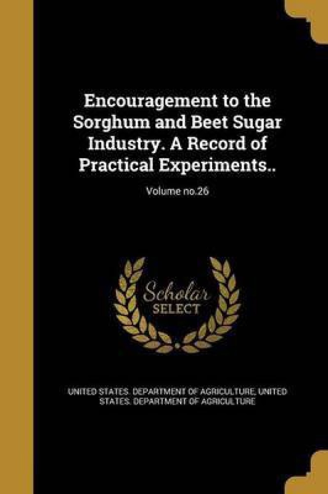 Encouragement to the Sorghum and Beet Sugar Industry. A Record of Practical Experiments..; Volume no.26