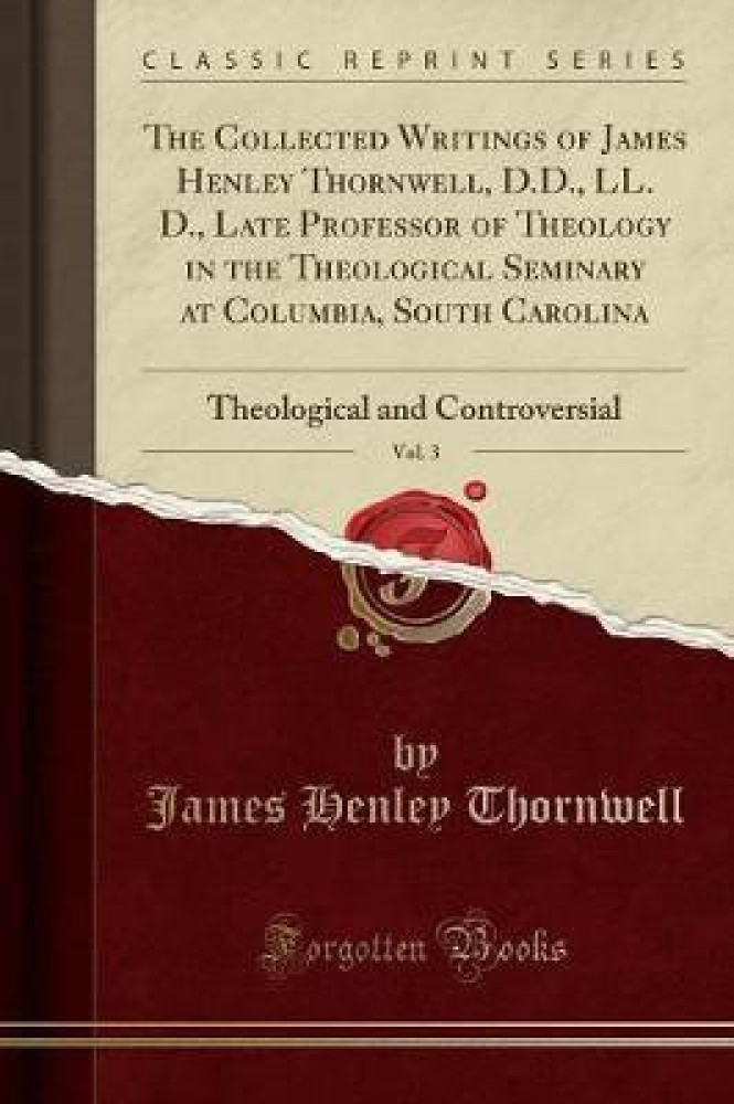 The Collected Writings of James Henley Thornwell, D.D., LL. D., Late Professor of Theology in the Theological Seminary at Columbia, South Carolina, Vol. 3