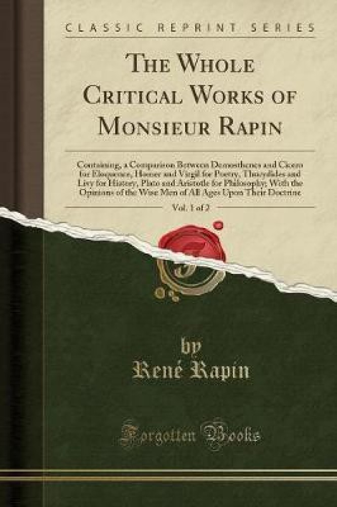 The Whole Critical Works of Monsieur Rapin, Vol. 1 of 2: Containing, a Comparison Between Demosthenes and Cicero for Eloquence, Homer and Virgil for Poetry, Thucydides and Livy for History, Plato and Aristotle for Philosophy; With the Opinions of the Wise