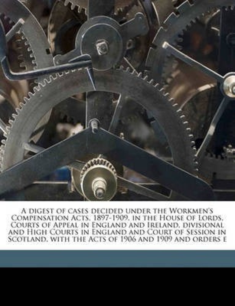 A Digest of Cases Decided Under the Workmen's Compensation Acts, 1897-1909, in the House of Lords, Courts of Appeal in England and Ireland, Divisional and High Courts in England and Court of Session in Scotland, with the Acts of 1906 and 1909 and Orders E