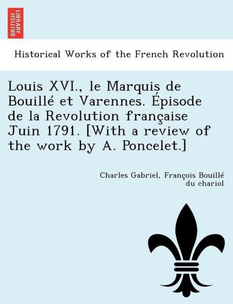 Louis XVI., Le Marquis de Bouille Et Varennes. Episode de La Revolution Francaise Juin 1791. [With a Review of the Work by A. Poncelet.]