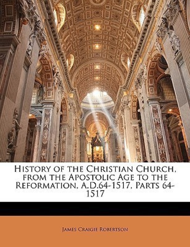 History of the Christian Church, from the Apostolic Age to the Reformation, A.D.64-1517, Parts 64-1517