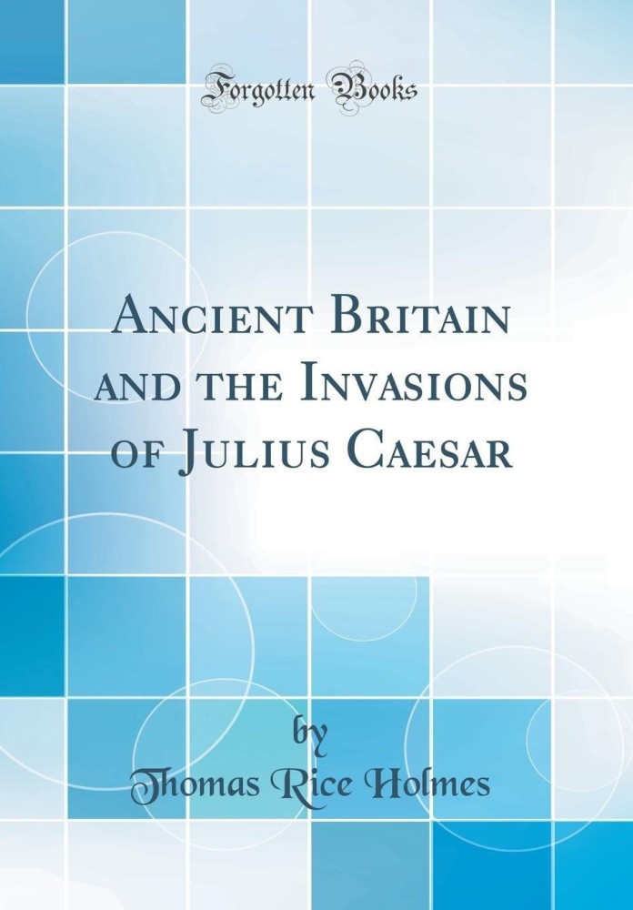 Ancient Britain and the Invasions of Julius Caesar (Classic Reprint)