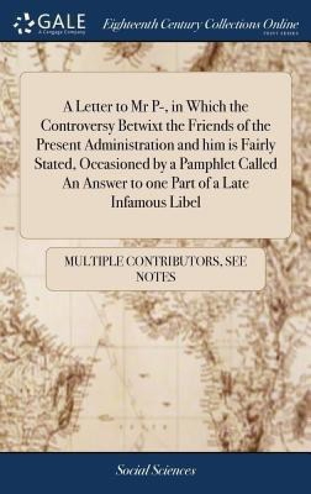A Letter to Mr P-, in Which the Controversy Betwixt the Friends of the Present Administration and him is Fairly Stated, Occasioned by a Pamphlet Called An Answer to one Part of a Late Infamous Libel