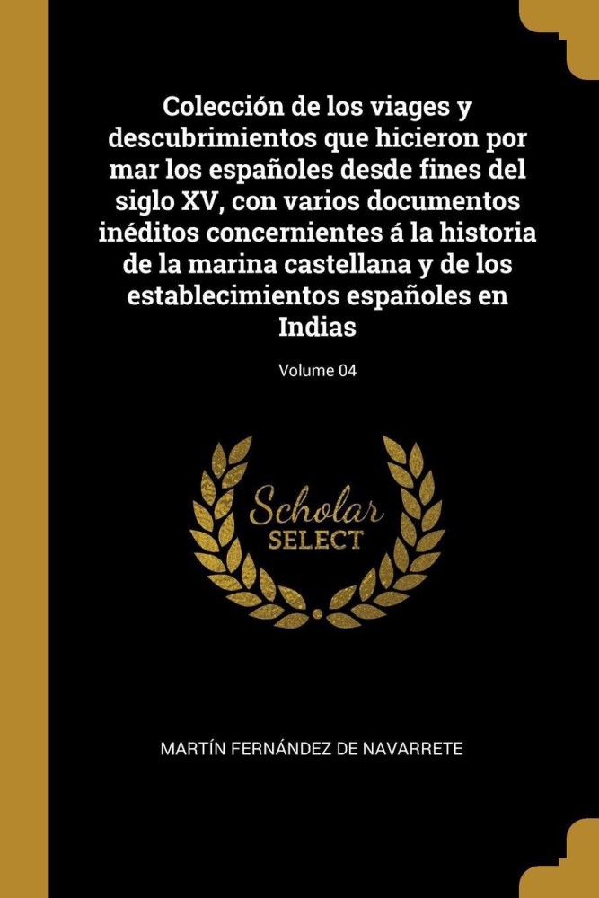 Coleccion de los viages y descubrimientos que hicieron por mar los espanoles desde fines del siglo XV, con varios documentos ineditos concernientes a la historia de la marina castellana y de los establecimientos espanoles en Indias; Volume 04