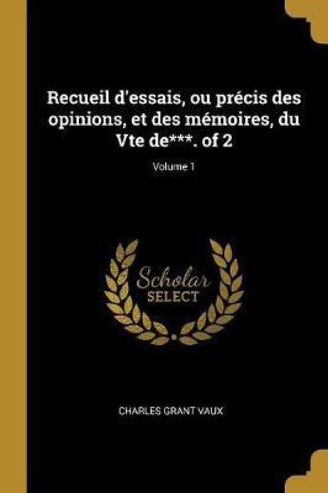 Recueil d'Essais, Ou Precis Des Opinions, Et Des Memoires, Du Vte De***. of 2; Volume 1