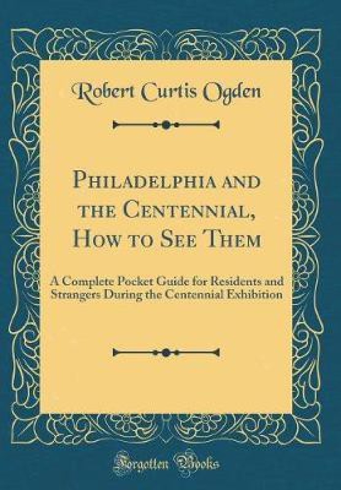 Philadelphia and the Centennial, How to See Them: A Complete Pocket Guide for Residents and Strangers During the Centennial Exhibition (Classic Reprint)