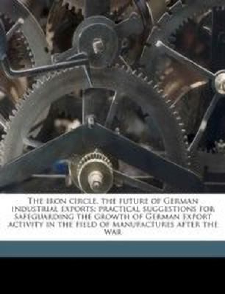 The Iron Circle, the Future of German Industrial Exports; Practical Suggestions for Safeguarding the Growth of German Export Activity in the Field of Manufactures After the War