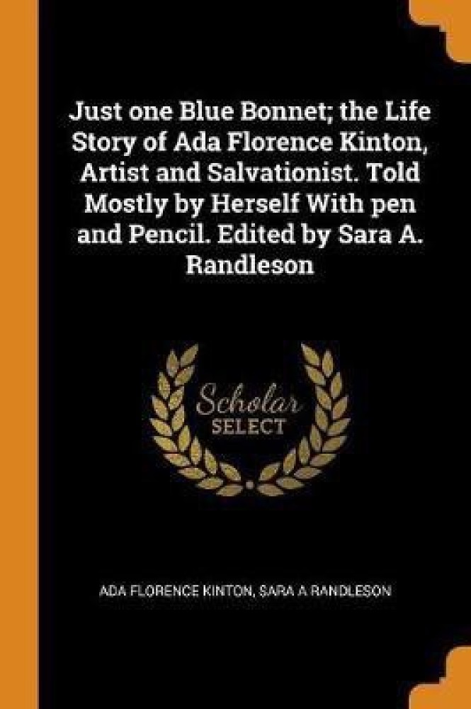 Just one Blue Bonnet; the Life Story of Ada Florence Kinton, Artist and Salvationist. Told Mostly by Herself With pen and Pencil. Edited by Sara A. Randleson