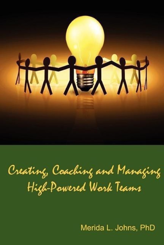 Creating, Coaching and Managing High-Powered Work Teams