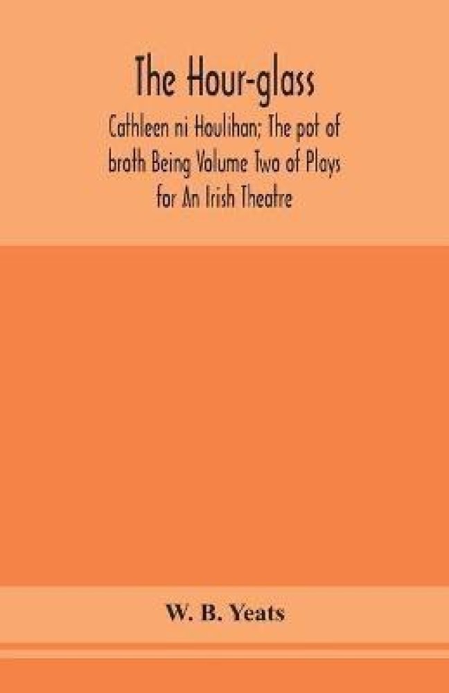 The hour-glass; Cathleen ni Houlihan; The pot of broth Being Volume Two of Plays for An Irish Theatre