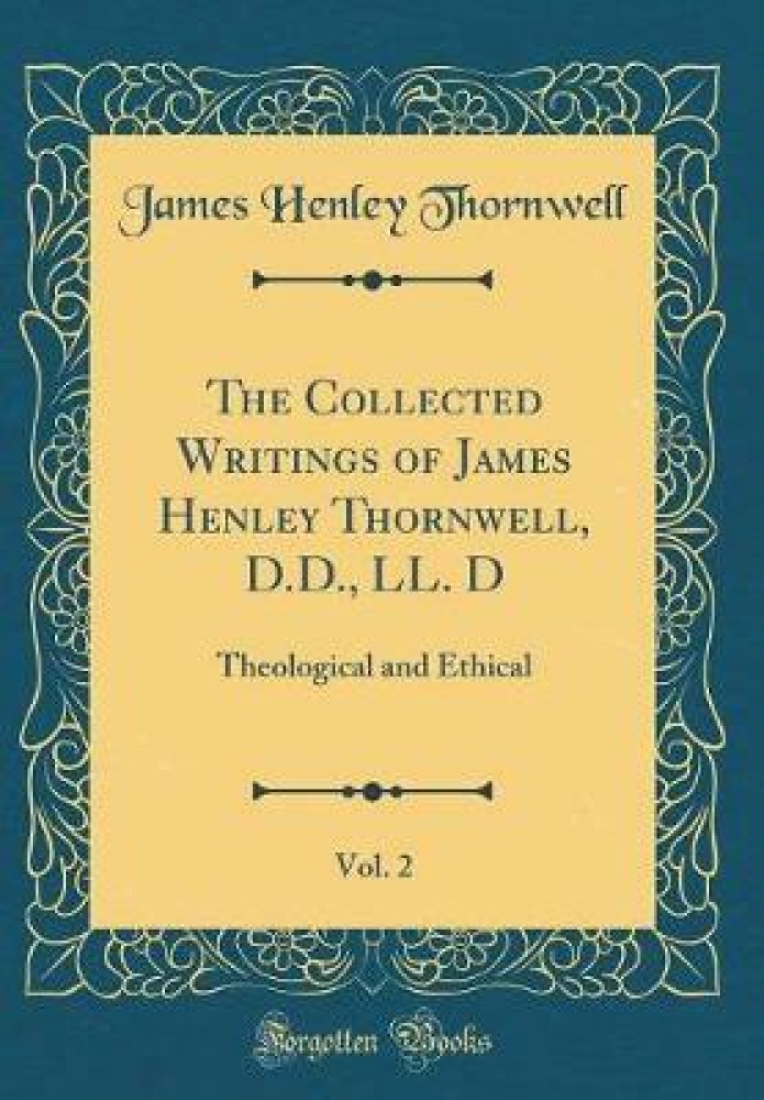 The Collected Writings of James Henley Thornwell, D.D., LL. D, Vol. 2: Theological and Ethical (Classic Reprint)