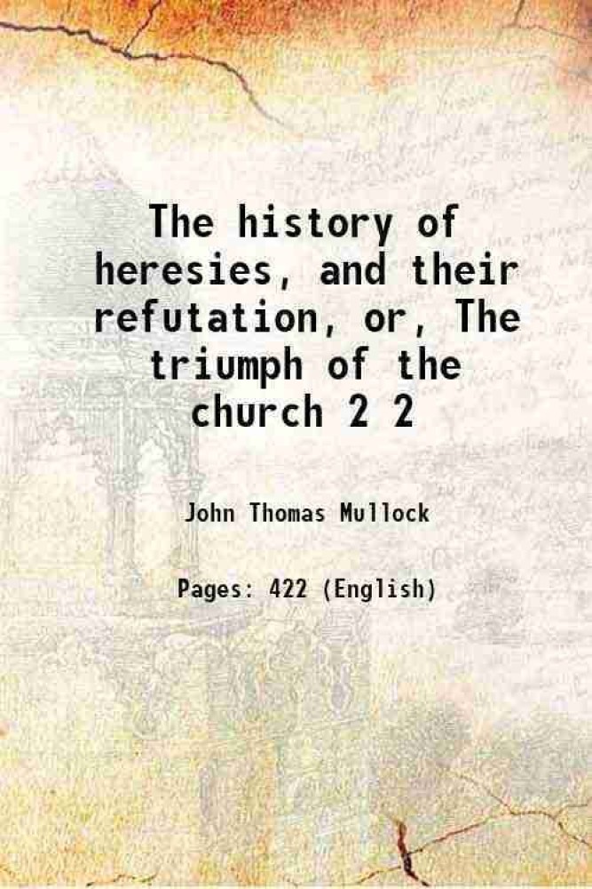 The history of heresies, and their refutation, or, The triumph of the church Volume 2 1847 [Hardcover]