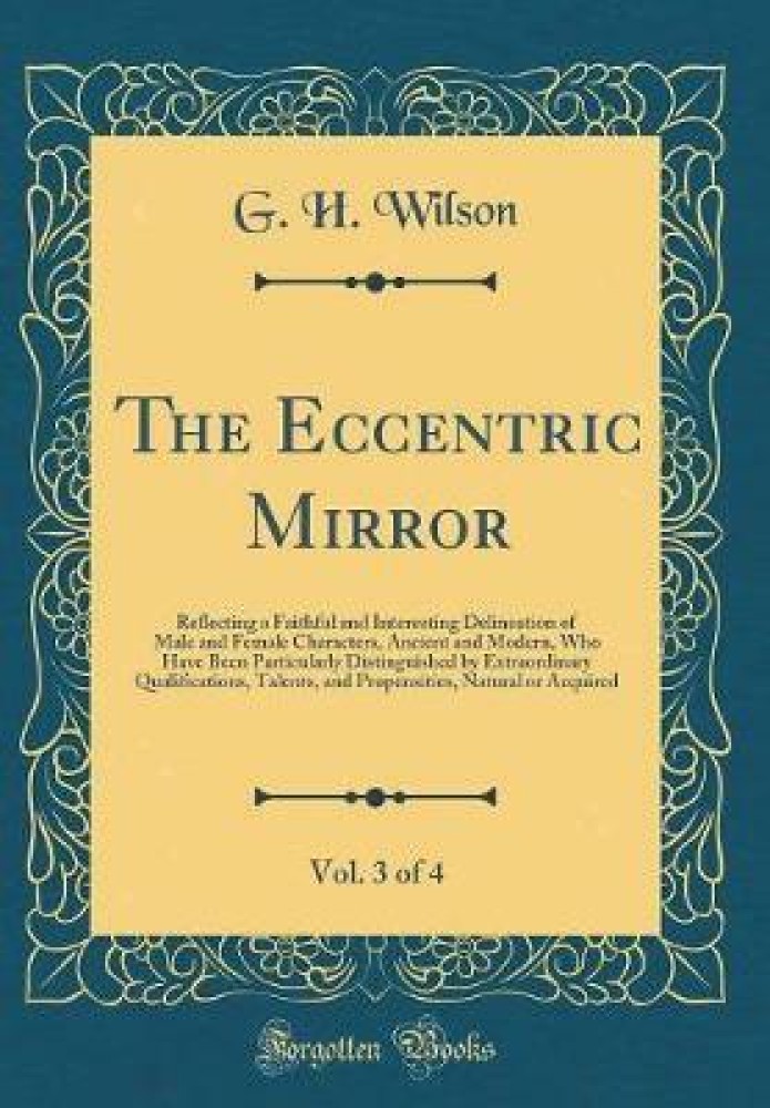 The Eccentric Mirror, Vol. 3 of 4: Reflecting a Faithful and Interesting Delineation of Male and Female Characters, Ancient and Modern, Who Have Been Particularly Distinguished by Extraordinary Qualifications, Talents, and Propensities, Natural or Acquire