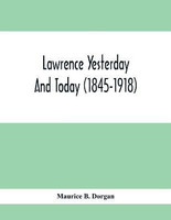 Lawrence Yesterday And Today (1845-1918) A Concise History Of Lawrence Massachusetts - Her Industries And Institutions; Municipal Statistics And A Variety Of Information Concerning The City(English, Paperback, B Dorgan Maurice)
