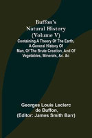 Buffon's Natural History (Volume V); Containing a Theory of the Earth, a General History of Man, of the Brute Creation, and of Vegetables, Minerals, &c. &c(English, Paperback, Louis Leclerc De Buffon Georges)