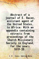 Abstract of a journal of E. Bacon, assistant agent of the United States, to Africa With an appendix containing extracts from proceedings of the Church Missionary Society in England, for th [Hardcover](Hardcover, J. B . Cates. Ephraim Bacon)