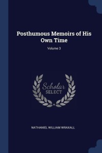 Posthumous Memoirs of His Own Time; Volume 3: Buy Posthumous Memoirs of His  Own Time; Volume 3 by Wraxall Nathaniel William Sir Sir at Low Price in  India