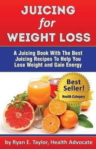 Juicing For Weight Loss A Juicing Book With The Best Juicing Recipes To Help You Lose Weight And Gain Energy Buy Juicing For Weight Loss A Juicing Book With The