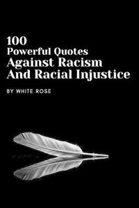 100 Powerful Quotes Against Racism And Racial Injustice: Buy 100 Powerful Quotes  Against Racism And Racial Injustice by Rose White at Low Price in India |  Flipkart.com