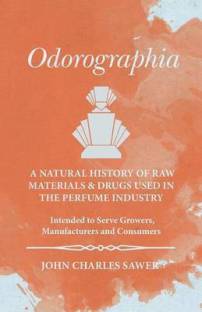 Odorographia - A Natural History of Raw Materials and Drugs used in the Perfume Industry - Intended to Serve Growers, Manufacturers and Consumers