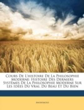 Cours De L Histoire De La Philosophie Moderne Histoire Des Derniers Systmes De La Philosophie Moderne Sur Les Ides Du Vrai Du Beau Et Du Bien Buy Cours De L Histoire De La Philosophie