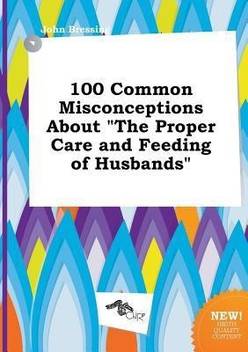 100 Common Misconceptions About The Proper Care And Feeding Of
