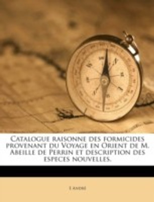 Catalogue Raisonne Des Formicides Provenant Du Voyage En Orient de M. Abeille de Perrin Et Description Des Especes Nouvelles.(English, Paperback, Andr E)