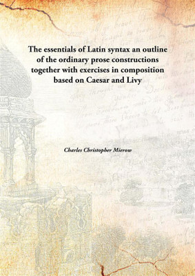 The essentials of Latin syntax an outline of the ordinary prose constructions together with exercises in composition based on Caesar and Livy(English, Hardcover, Charles Christopher Mierow) The essentials of Latin syntax an outline of the ordinary prose constructions together with exercises in composition based on Caesar and Livy(English, Hardcover, Charles Christopher Mierow)