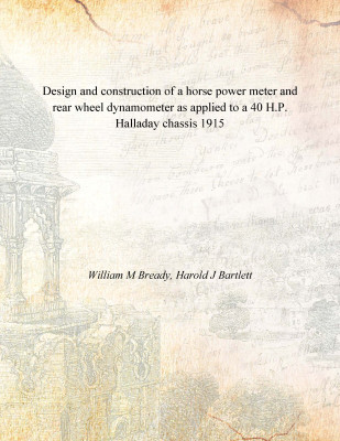 Design and construction of a horse power meter and rear wheel dynamometer as applied to a 40 H.P. Halladay chassis 1915(English, Paperback, William M Bready, Harold J Bartlett)