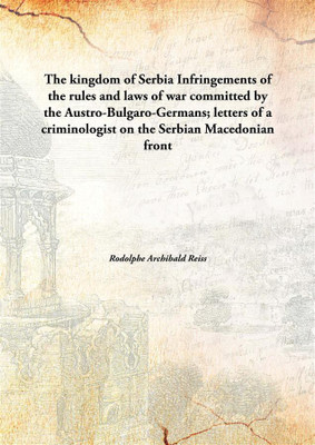 The kingdom of Serbia Infringements of the rules and laws of war committed by the Austro-Bulgaro-Germans; letters of a criminologist on the Serbian Macedonian front(English, Hardcover, Rodolphe Archibald Reiss)