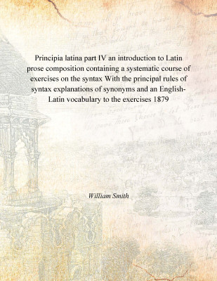 Principia latina part IV an introduction to Latin prose composition containing a systematic course of exercises on the syntax Wi(English, Paperback, William Smith)