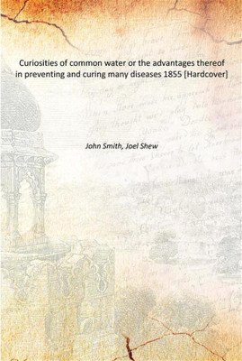 Curiosities of common water or the advantages thereof in preventing and curing many diseases 1855 [Hardcover](English, Hardcover, John Smith, Joel Shew)