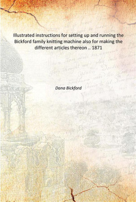 Illustrated instructions for setting up and running the Bickford family knitting machine also for making the different articles(English, Paperback, Dana Bickford)