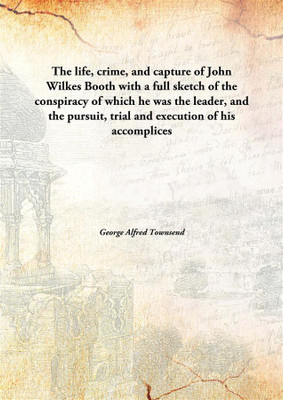 The life, crime, and capture of John Wilkes Booth with a full sketch of the conspiracy of which he was the leader, and the pursuit, trial and execution of his accomplices(English, Hardcover, George Alfred Townsend)