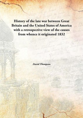 History of the late war between Great Britain and the United States of America with a retrospective view of the causes from whence it originated(English, Hardcover, David Thompson)