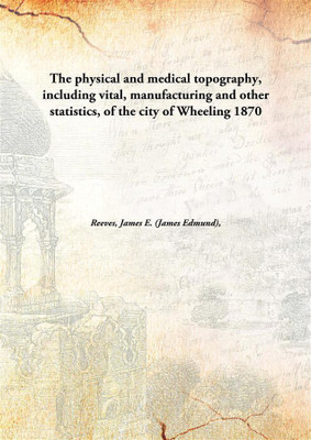 The Physical And Medical Topography, Including Vital, Manufacturing And Other Statistics, Of The City Of Wheeling(English, Hardcover, Reeves, James E. (James Edmund), 1829-1896)