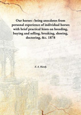 Our horses : being anecdotes from personal experience of individual horses with brief practical hints on breeding, buying and selling, breaking, shoeing, doctoring, &c.(English, Hardcover, E. A. Hardy)