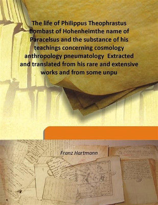The life of Philippus Theophrastus Bombast of Hohenheimthe name of Paracelsus and the substance of his teachings concerning cosm(English, Hardcover, Franz Hartmann)