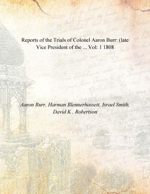 Reports of the Trials of Colonel Aaron Burr: (late Vice President of the ... Vol: 1 1808(English, Paperback, Aaron Burr, Harman Blennerhassett, Israel Smith, David K . Robertson)