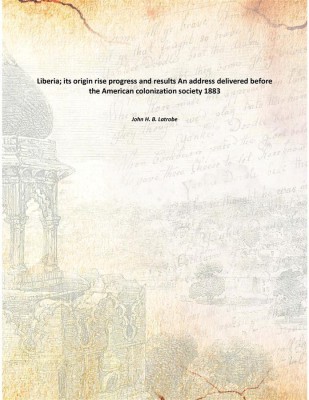 Liberia; its origin rise progress and results An address delivered before the American colonization society 1883(English, Paperback, John H. B. Latrobe)