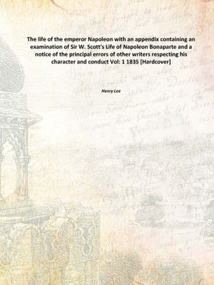 The life of the emperor Napoleon with an appendix containing an examination of Sir W. Scott's Life of Napoleon Bonaparte and a n(English, Hardcover, Henry Lee)
