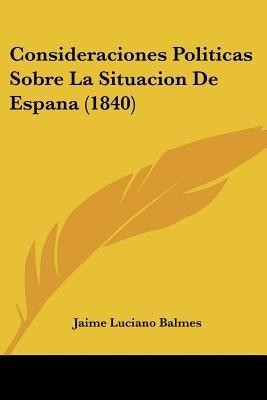 Consideraciones Politicas Sobre La Situacion De Espana (1840)(Spanish, Paperback, Balmes Jaime Luciano)