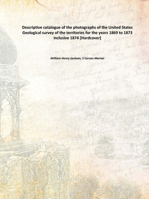 Descriptive catalogue of the photographs of the United States Geological survey of the territories for the years 1869 to 1873 in(English, Hardcover, William Henry Jackson, S Carson Marian)