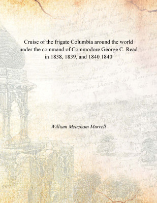 Cruise of the frigate Columbia around the world under the command of Commodore George C. Read in 1838, 1839, and 1840 1840(English, Paperback, William Meacham Murrell)