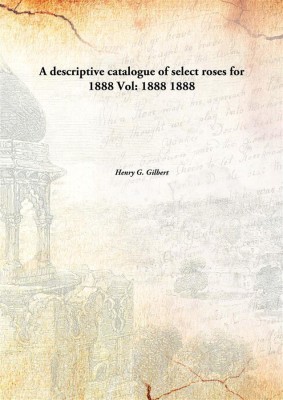 A Descriptive Catalogue Of Select Roses For 1888(English, Hardcover, Henry G. Gilbert)
