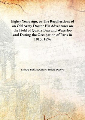 Eighty Years Ago, or The Recollections of an Old Army Doctor His Adventures on the Field of Quatre Bras and Waterloo and During the Occupation of Paris in 1815;(English, Hardcover, Gibney, William, Gibney, Robert Dwarris)